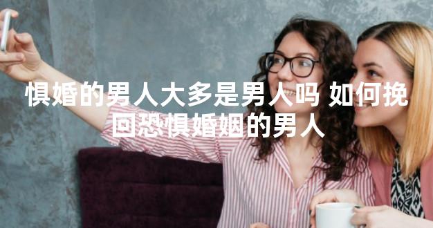 惧婚的男人大多是男人吗 如何挽回恐惧婚姻的男人